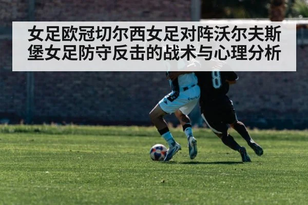 女足欧冠切尔西女足对阵沃尔夫斯堡女足防守反击的战术与心理分析